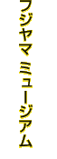 フジヤマ ミュージアム